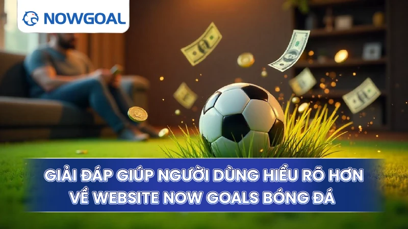 Giải đáp giúp người dùng hiểu rõ hơn về website Now Goals bóng đá