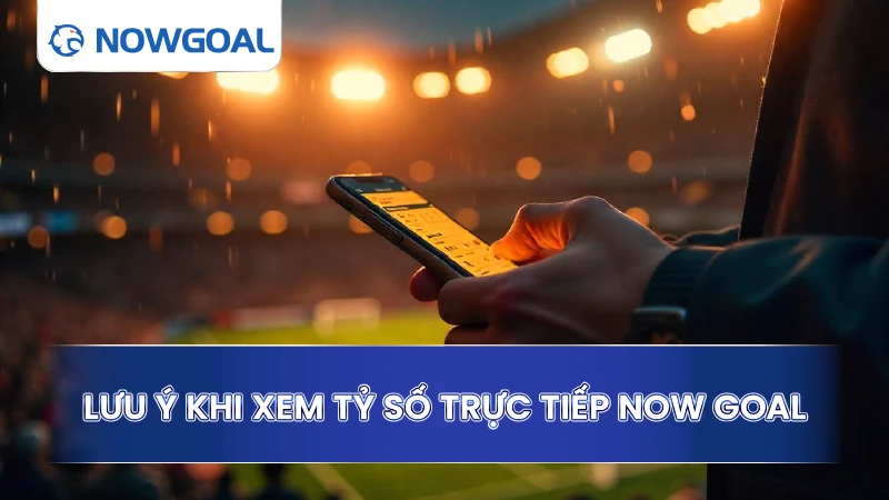 Lưu ý khi xem tỷ số trực tiếp Now Goal